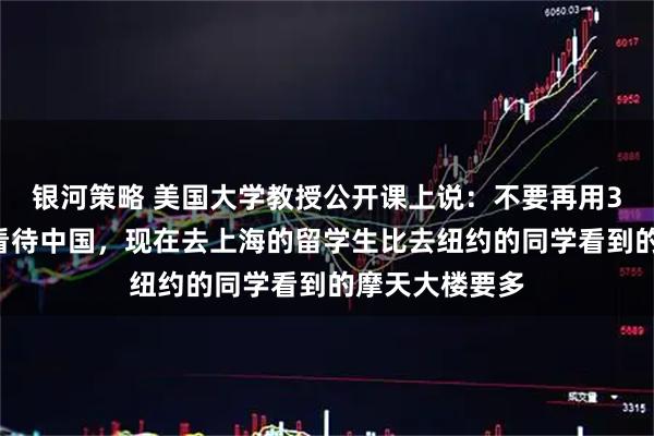 银河策略 美国大学教授公开课上说：不要再用30年前的目光看待中国，现在去上海的留学生比去纽约的同学看到的摩天大楼要多