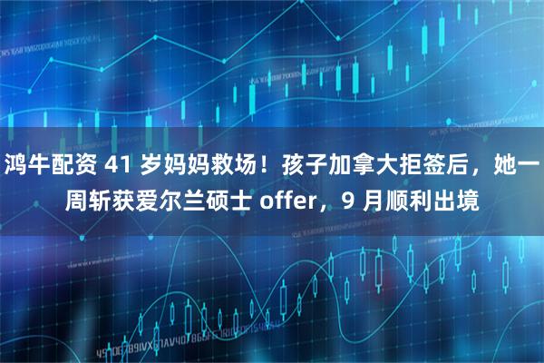 鸿牛配资 41 岁妈妈救场！孩子加拿大拒签后，她一周斩获爱尔兰硕士 offer，9 月顺利出境