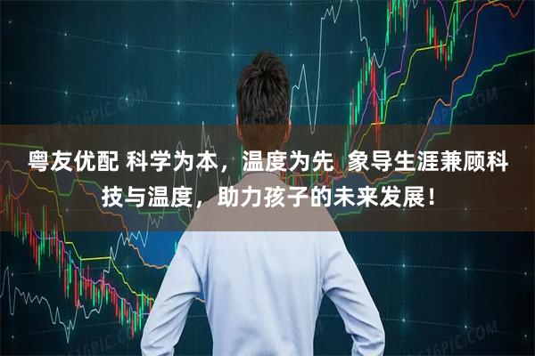 粤友优配 科学为本，温度为先  象导生涯兼顾科技与温度，助力孩子的未来发展！