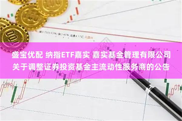 盛宝优配 纳指ETF嘉实 嘉实基金管理有限公司关于调整证券投资基金主流动性服务商的公告