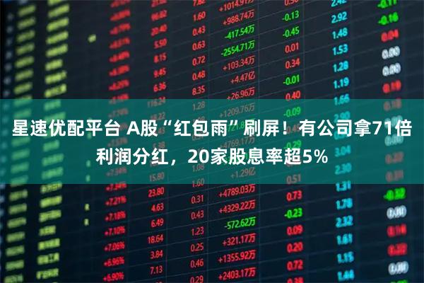 星速优配平台 A股“红包雨”刷屏!有公司拿71倍利润分红,20家股息率超5%