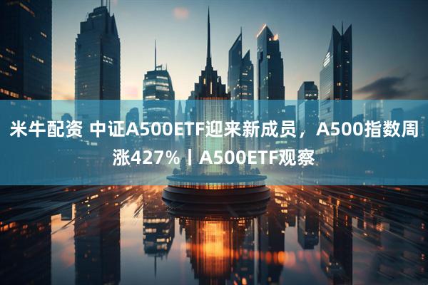 米牛配资 中证A500ETF迎来新成员,A500指数周涨427%丨A500ETF观察