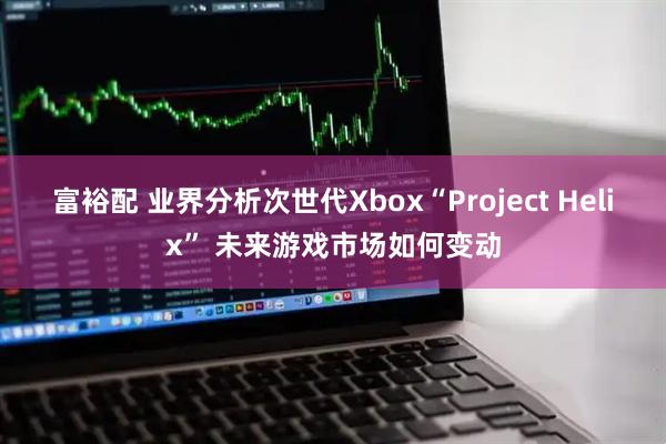 富裕配 业界分析次世代Xbox“Project Helix” 未来游戏市场如何变动