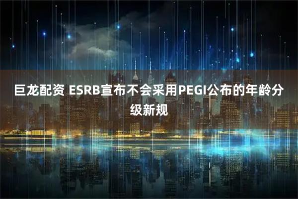 巨龙配资 ESRB宣布不会采用PEGI公布的年龄分级新规