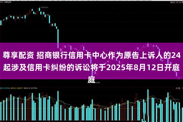 尊享配资 招商银行信用卡中心作为原告上诉人的24起涉及信用卡纠纷的诉讼将于2025年8月12日开庭