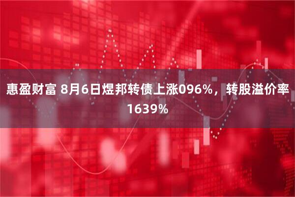惠盈财富 8月6日煜邦转债上涨096%，转股溢价率1639%