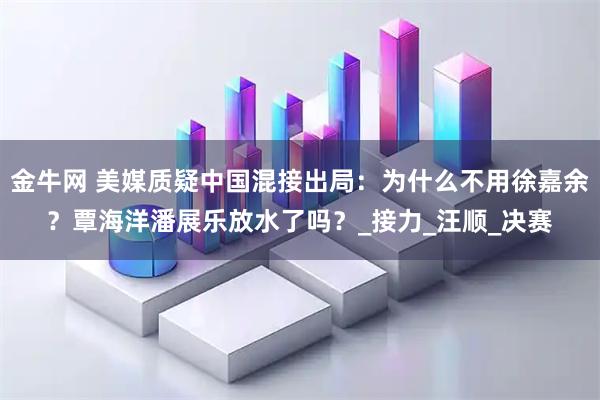 金牛网 美媒质疑中国混接出局:为什么不用徐嘉余?覃海洋潘展乐放水了吗?_接力_汪顺_决赛