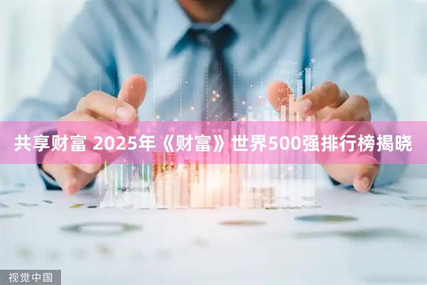 共享财富 2025年《财富》世界500强排行榜揭晓