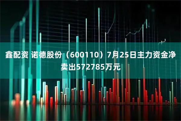 鑫配资 诺德股份（600110）7月25日主力资金净卖出572785万元