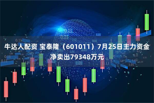 牛达人配资 宝泰隆（601011）7月25日主力资金净卖出79348万元