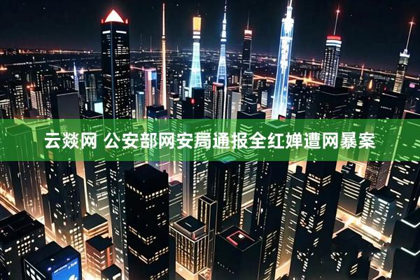 云燚网 公安部网安局通报全红婵遭网暴案