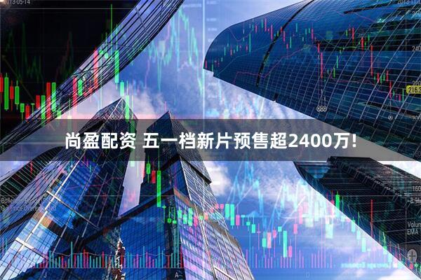 尚盈配资 五一档新片预售超2400万!