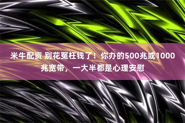 米牛配资 别花冤枉钱了！你办的500兆或1000兆宽带，一大半都是心理安慰