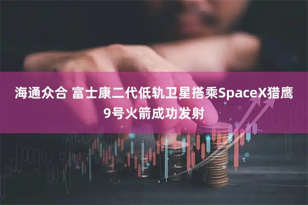 海通众合 富士康二代低轨卫星搭乘SpaceX猎鹰9号火箭成功发射