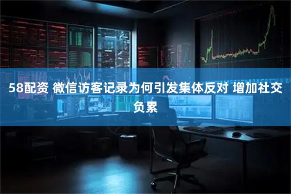 58配资 微信访客记录为何引发集体反对 增加社交负累