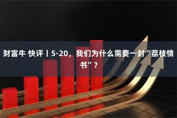 财富牛 快评丨5·20，我们为什么需要一封“荔枝情书”？