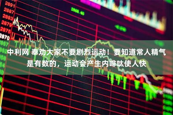 中利网 奉劝大家不要剧烈运动!要知道常人精气是有数的,运动会产生内啡呔使人快