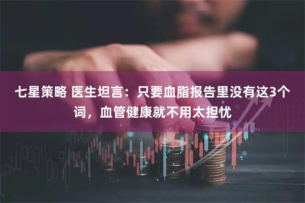 七星策略 医生坦言：只要血脂报告里没有这3个词，血管健康就不用太担忧
