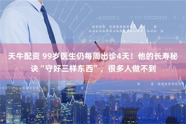 天牛配资 99岁医生仍每周出诊4天!他的长寿秘诀“守好三样东西”,很多人做不到