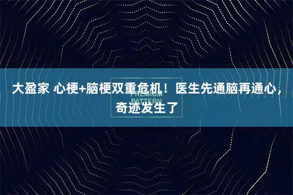 大盈家 心梗+脑梗双重危机！医生先通脑再通心，奇迹发生了