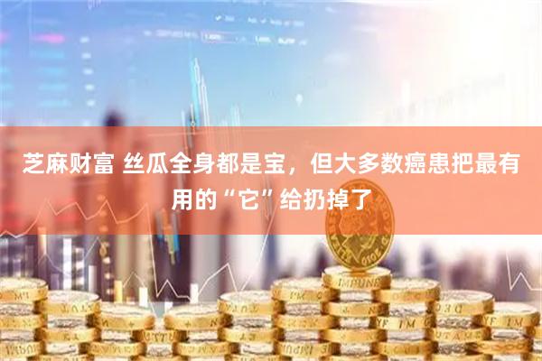 芝麻财富 丝瓜全身都是宝，但大多数癌患把最有用的“它”给扔掉了