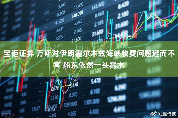 宝钜证券 万斯对伊朗霍尔木兹海峡收费问题避而不答 船东依然一头雾水