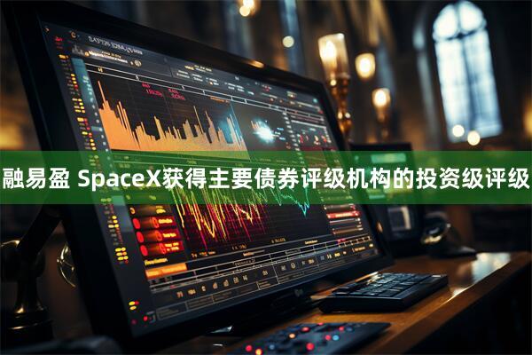 融易盈 SpaceX获得主要债券评级机构的投资级评级