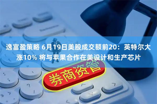 逸富盈策略 6月19日美股成交额前20：英特尔大涨10% 将与苹果合作在美设计和生产芯片