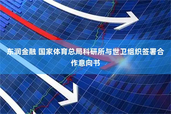 东润金融 国家体育总局科研所与世卫组织签署合作意向书