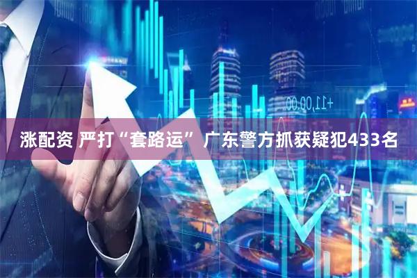 涨配资 严打“套路运” 广东警方抓获疑犯433名