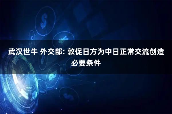 武汉世牛 外交部: 敦促日方为中日正常交流创造必要条件