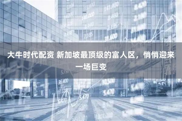 大牛时代配资 新加坡最顶级的富人区,悄悄迎来一场巨变