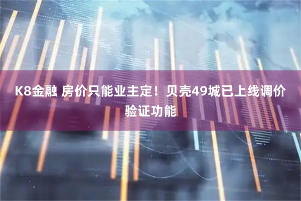 K8金融 房价只能业主定!贝壳49城已上线调价验证功能