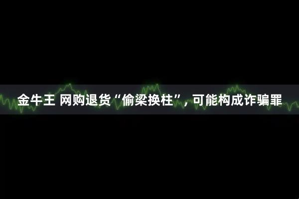 金牛王 网购退货“偷梁换柱”, 可能构成诈骗罪