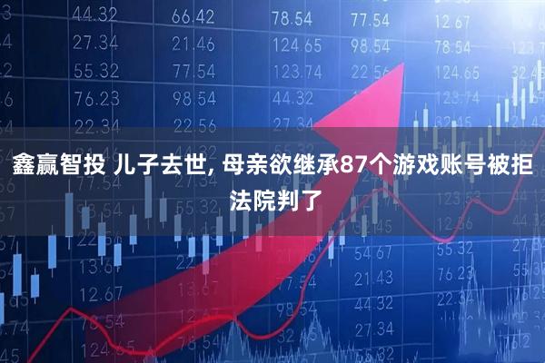 鑫赢智投 儿子去世, 母亲欲继承87个游戏账号被拒 法院判了