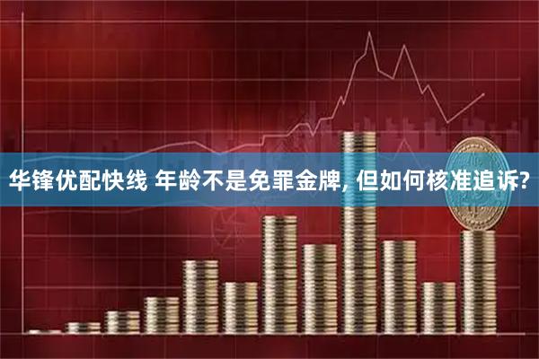 华锋优配快线 年龄不是免罪金牌, 但如何核准追诉?