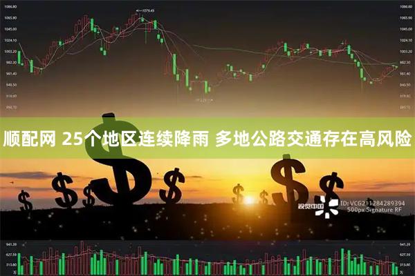 顺配网 25个地区连续降雨 多地公路交通存在高风险