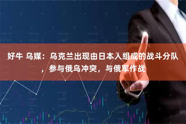 好牛 乌媒：乌克兰出现由日本人组成的战斗分队，参与俄乌冲突，与俄军作战