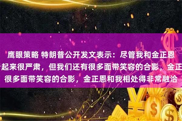 鹰眼策略 特朗普公开发文表示：尽管我和金正恩19年在板门店的合影看起来很严肃，但我们还有很多面带笑容的合影，金正恩和我相处得非常融洽