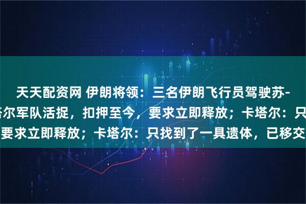 天天配资网 伊朗将领:三名伊朗飞行员驾驶苏-24战机坠毁后,被卡塔尔军队活捉,扣押至今,要求立即释放;卡塔尔:只找到了一具遗体,已移交