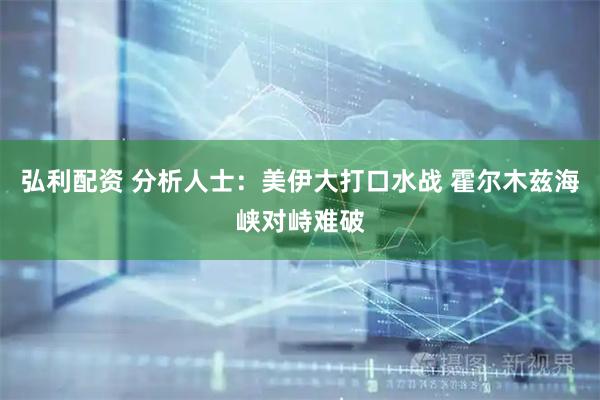 弘利配资 分析人士：美伊大打口水战 霍尔木兹海峡对峙难破