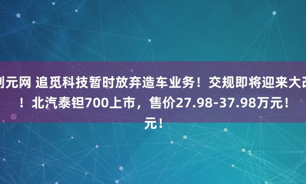 创元网 追觅科技暂时放弃造车业务！交规即将迎来大改！北汽泰钽700上市，售价27.98-37.98万元！