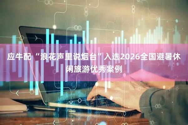 应牛配 “浪花声里说烟台”入选2026全国避暑休闲旅游优秀案例