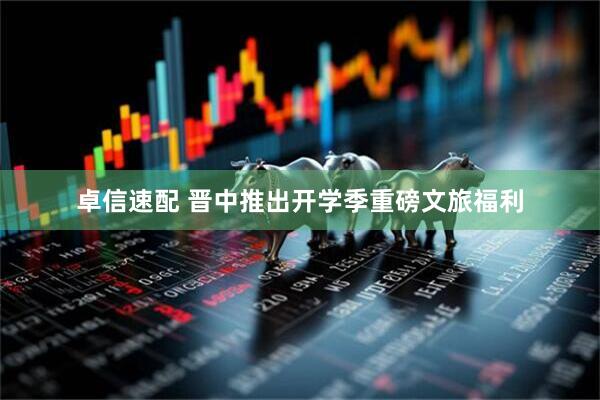 卓信速配 晋中推出开学季重磅文旅福利